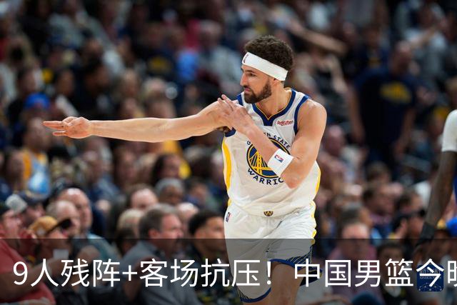 9人残阵+客场抗压！中国男篮今晚大战日本，CCTV5+直播亚运会半决赛